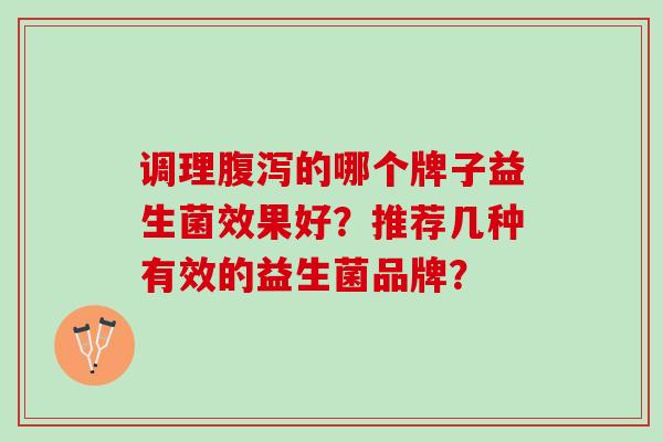 调理腹泻的哪个牌子益生菌效果好？推荐几种有效的益生菌品牌？