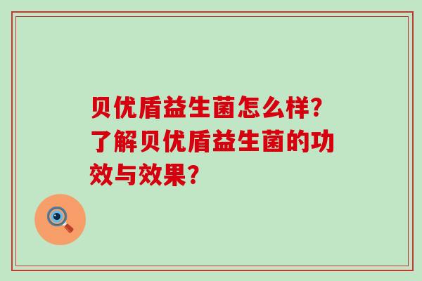 贝优盾益生菌怎么样？了解贝优盾益生菌的功效与效果？