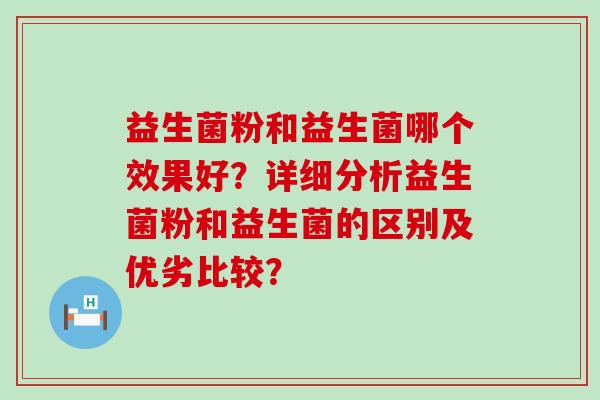 益生菌粉和益生菌哪个效果好？详细分析益生菌粉和益生菌的区别及优劣比较？