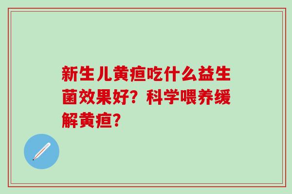 新生儿黄疸吃什么益生菌效果好？科学喂养缓解黄疸？
