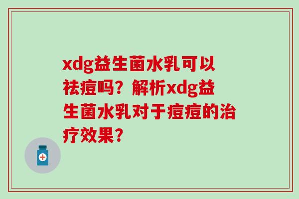 xdg益生菌水乳可以祛痘吗？解析xdg益生菌水乳对于痘痘的治疗效果？