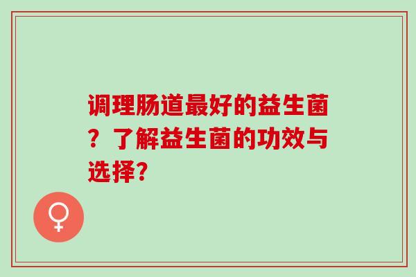 调理肠道最好的益生菌？了解益生菌的功效与选择？