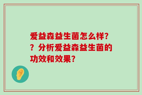 爱益森益生菌怎么样？？分析爱益森益生菌的功效和效果？