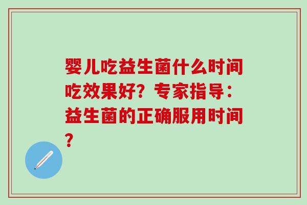 婴儿吃益生菌什么时间吃效果好？专家指导：益生菌的正确服用时间？