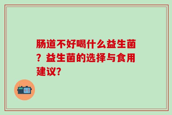 肠道不好喝什么益生菌？益生菌的选择与食用建议？