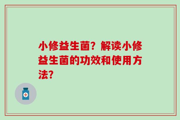 小修益生菌？解读小修益生菌的功效和使用方法？
