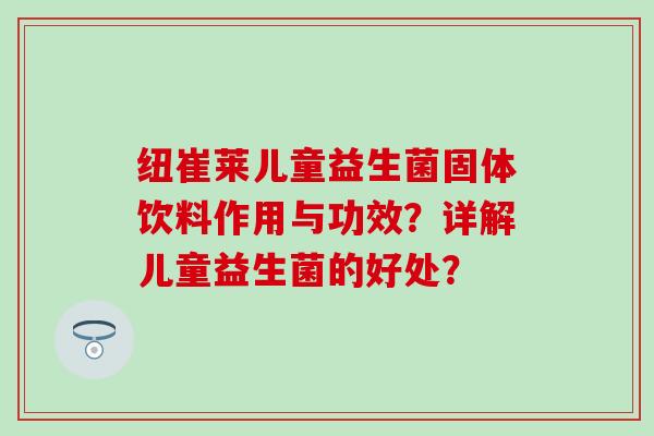 纽崔莱儿童益生菌固体饮料作用与功效？详解儿童益生菌的好处？
