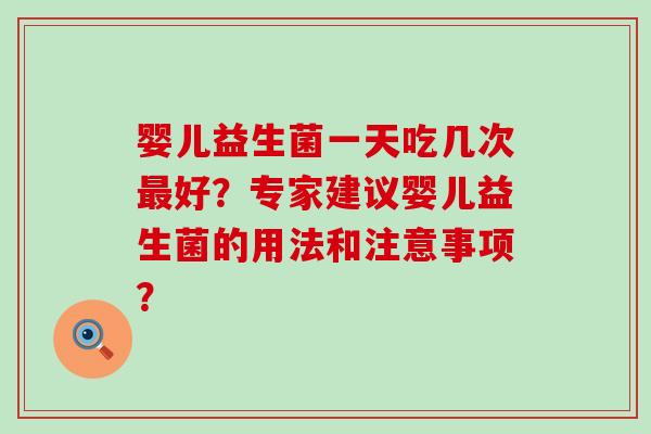 婴儿益生菌一天吃几次最好？专家建议婴儿益生菌的用法和注意事项？