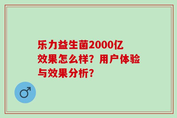 乐力益生菌2000亿效果怎么样？用户体验与效果分析？
