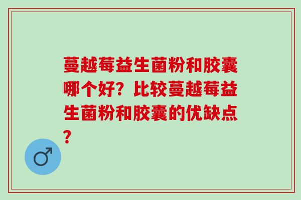 蔓越莓益生菌粉和胶囊哪个好？比较蔓越莓益生菌粉和胶囊的优缺点？