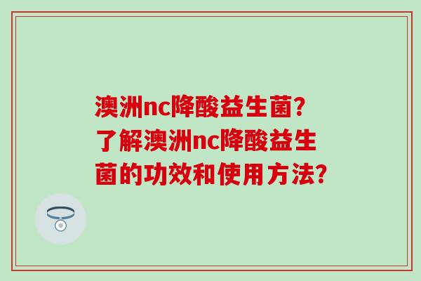 澳洲nc降酸益生菌？了解澳洲nc降酸益生菌的功效和使用方法？