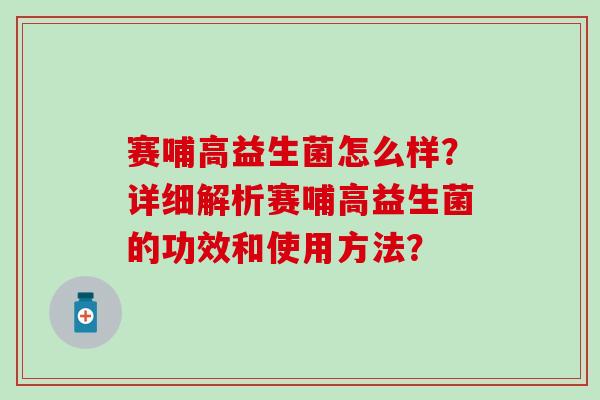赛哺高益生菌怎么样？详细解析赛哺高益生菌的功效和使用方法？