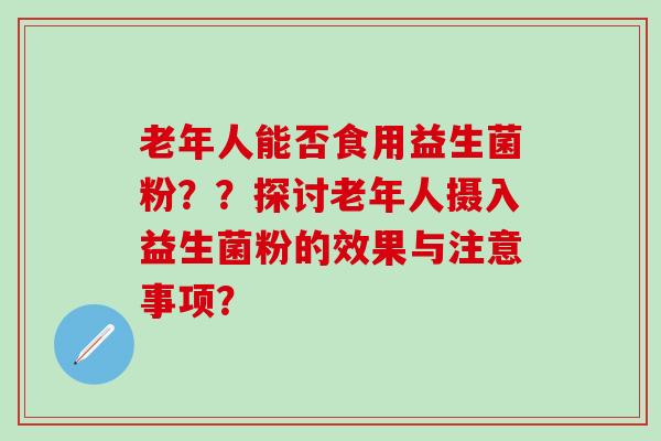 老年人能否食用益生菌粉？？探讨老年人摄入益生菌粉的效果与注意事项？
