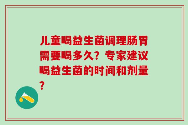 儿童喝益生菌调理肠胃需要喝多久？专家建议喝益生菌的时间和剂量？