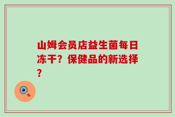 山姆会员店益生菌每日冻干？保健品的新选择？