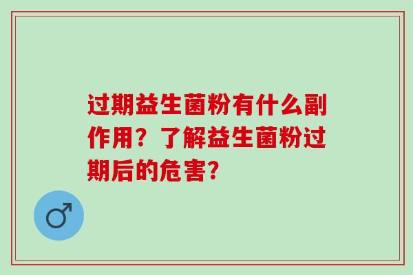 过期益生菌粉有什么副作用？了解益生菌粉过期后的危害？