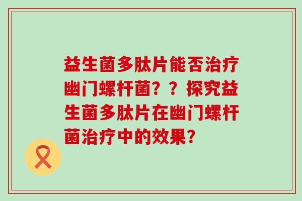 益生菌多肽片能否治疗幽门螺杆菌？？探究益生菌多肽片在幽门螺杆菌治疗中的效果？