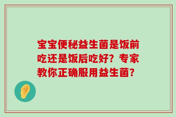 宝宝便秘益生菌是饭前吃还是饭后吃好？专家教你正确服用益生菌？