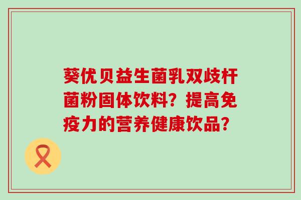 葵优贝益生菌乳双歧杆菌粉固体饮料？提高免疫力的营养健康饮品？