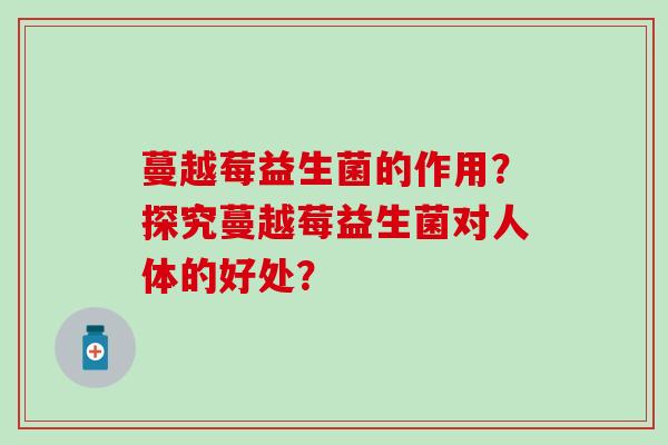 蔓越莓益生菌的作用？探究蔓越莓益生菌对人体的好处？