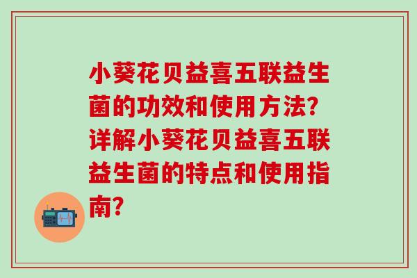 小葵花贝益喜五联益生菌的功效和使用方法？详解小葵花贝益喜五联益生菌的特点和使用指南？