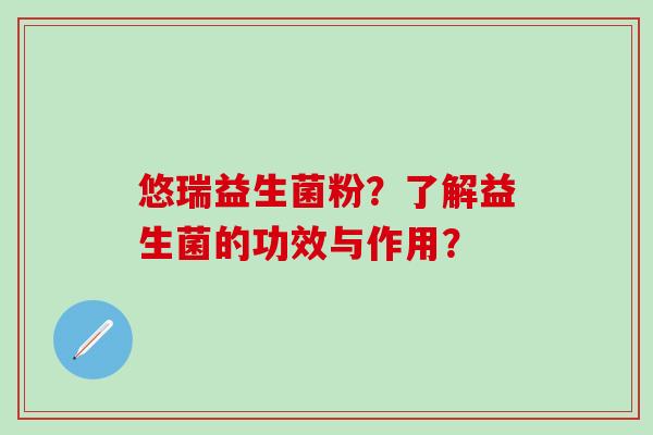 悠瑞益生菌粉？了解益生菌的功效与作用？