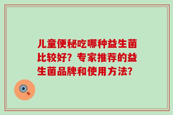 儿童便秘吃哪种益生菌比较好？专家推荐的益生菌品牌和使用方法？
