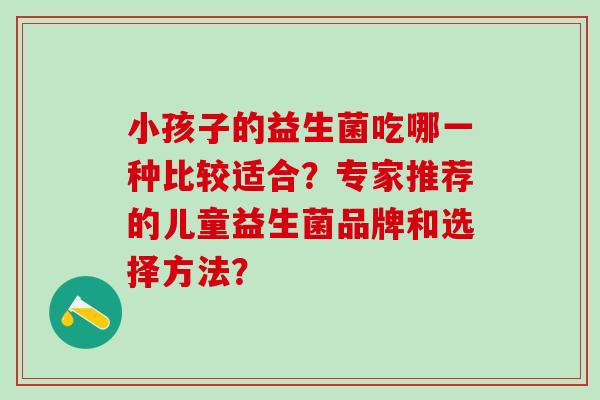 小孩子的益生菌吃哪一种比较适合？专家推荐的儿童益生菌品牌和选择方法？