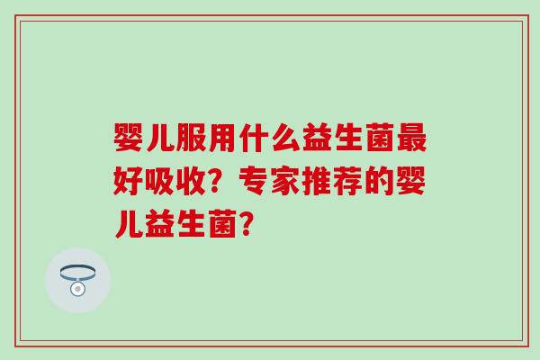 婴儿服用什么益生菌最好吸收？专家推荐的婴儿益生菌？