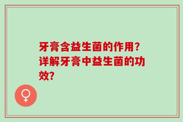 牙膏含益生菌的作用？详解牙膏中益生菌的功效？