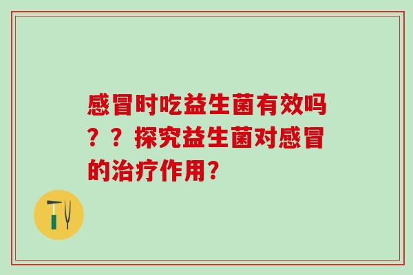 感冒时吃益生菌有效吗？？探究益生菌对感冒的治疗作用？