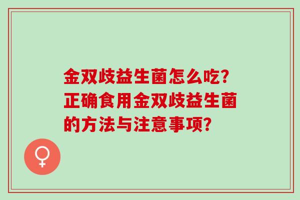 金双歧益生菌怎么吃？正确食用金双歧益生菌的方法与注意事项？