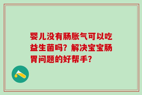 婴儿没有肠胀气可以吃益生菌吗？解决宝宝肠胃问题的好帮手？