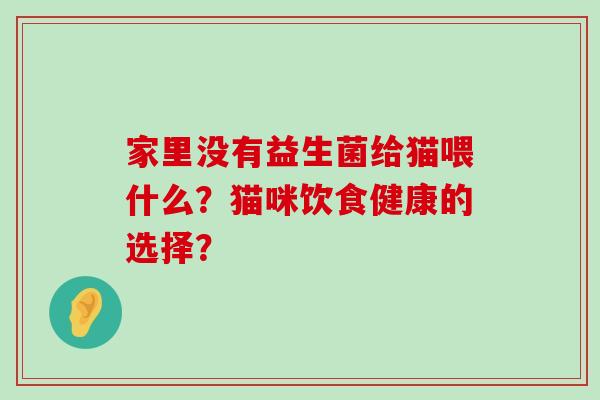 家里没有益生菌给猫喂什么？猫咪饮食健康的选择？