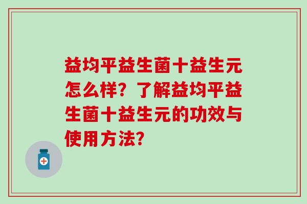 益均平益生菌十益生元怎么样？了解益均平益生菌十益生元的功效与使用方法？