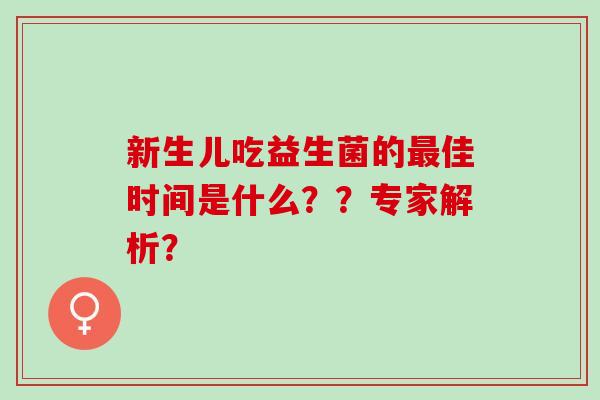 新生儿吃益生菌的最佳时间是什么？？专家解析？