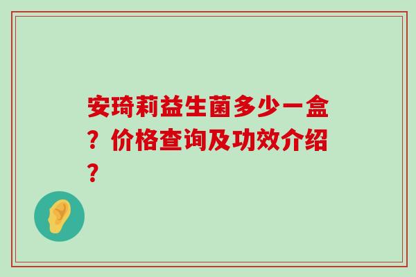 安琦莉益生菌多少一盒？价格查询及功效介绍？