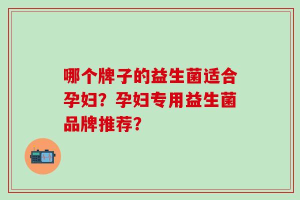 哪个牌子的益生菌适合孕妇？孕妇专用益生菌品牌推荐？