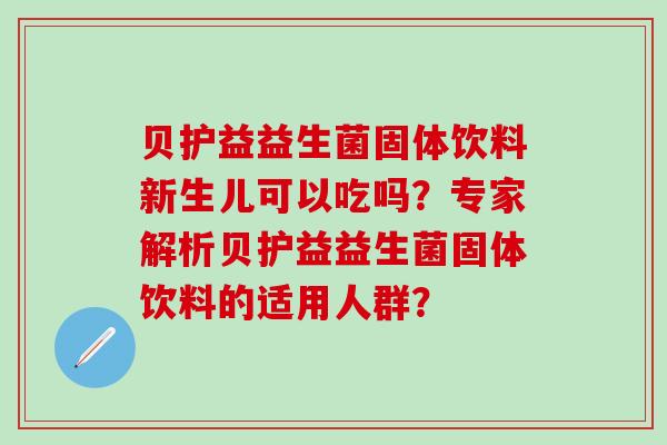 贝护益益生菌固体饮料新生儿可以吃吗？专家解析贝护益益生菌固体饮料的适用人群？