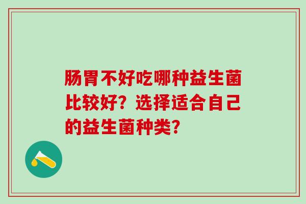 肠胃不好吃哪种益生菌比较好？选择适合自己的益生菌种类？