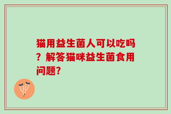 猫用益生菌人可以吃吗？解答猫咪益生菌食用问题？
