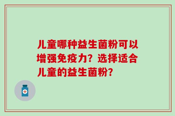儿童哪种益生菌粉可以增强免疫力？选择适合儿童的益生菌粉？