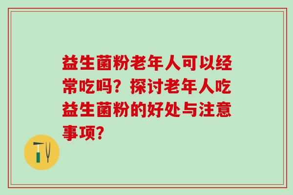益生菌粉老年人可以经常吃吗？探讨老年人吃益生菌粉的好处与注意事项？