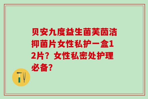 贝安九度益生菌芙茵洁抑菌片女性私护一盒12片？女性私密处护理必备？