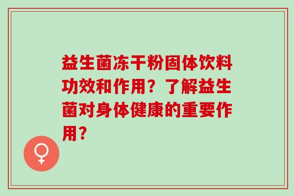 益生菌冻干粉固体饮料功效和作用？了解益生菌对身体健康的重要作用？