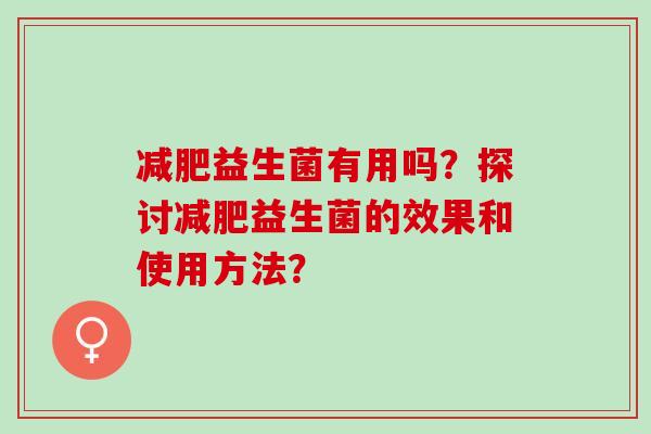 减肥益生菌有用吗？探讨减肥益生菌的效果和使用方法？