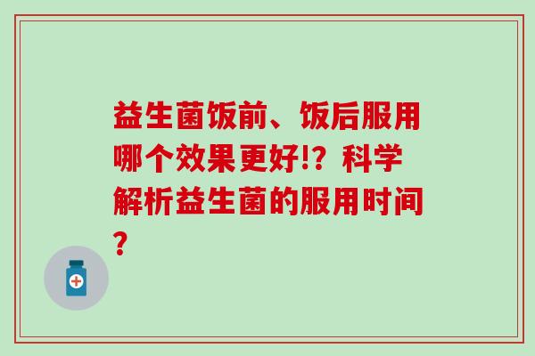 益生菌饭前、饭后服用哪个效果更好!？科学解析益生菌的服用时间？