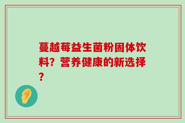 蔓越莓益生菌粉固体饮料？营养健康的新选择？