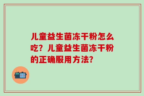 儿童益生菌冻干粉怎么吃？儿童益生菌冻干粉的正确服用方法？
