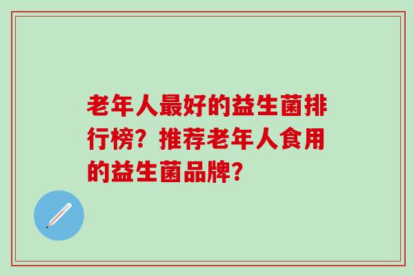 老年人最好的益生菌排行榜？推荐老年人食用的益生菌品牌？